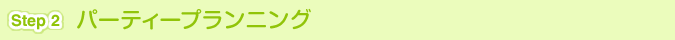 [Step 2]パーティープランニング