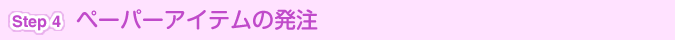[Step 4]ペーパーアイテム発注